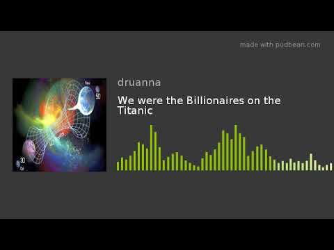 We were the Billionaires on the Titanic
