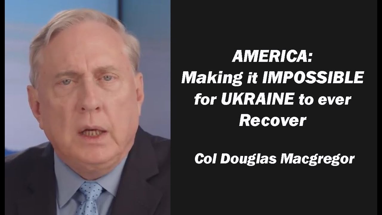 Col Douglas Macgregor: America Making it Impossible for Ukraine to ever Recover