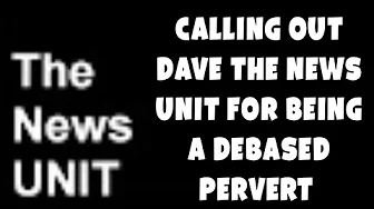Calling out Dave the News Unit For Being a Debased Pervert