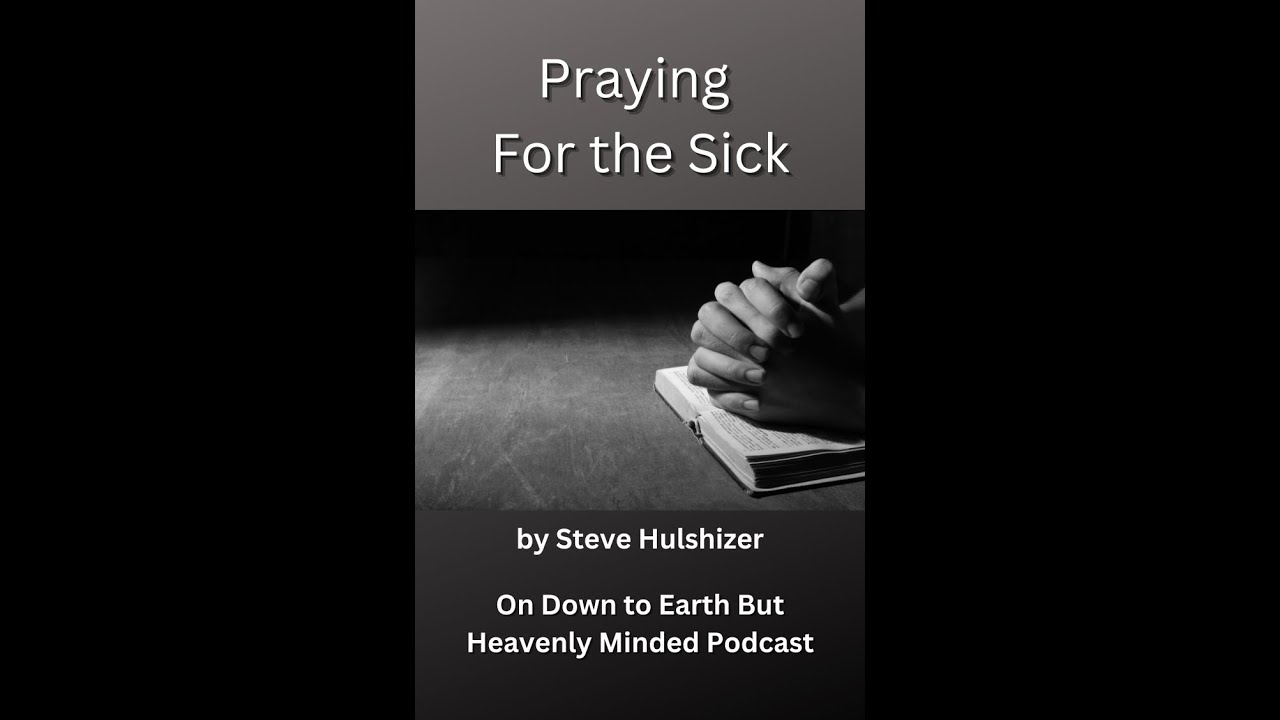 Praying For the Sick, By Steve Hulshizer, On Down to Earth But Heavenly Minded Podcast