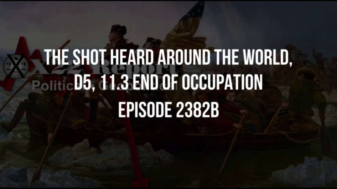 X22 Report (Ep 2382b) The Shot Heard Around The World, D5, 11.3 End Of Occupation