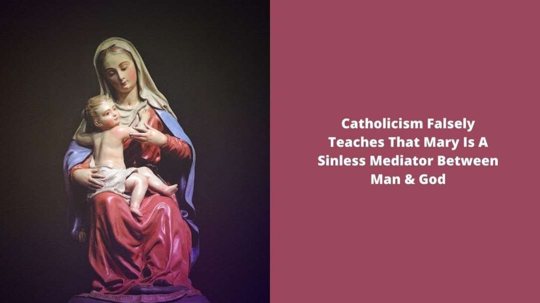 Catholicism Falsely Teaches That Mary Is A Sinless Mediator Between Man & God