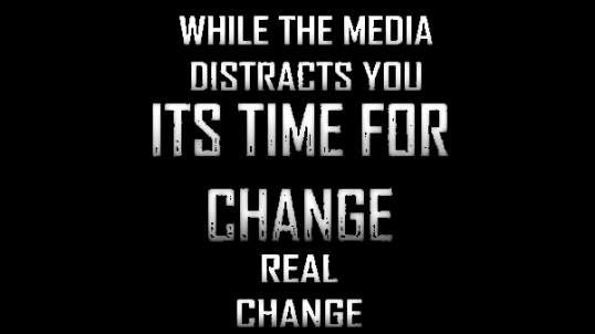 WHILE THE MEDIA DISTRACTS YOU! IT'S TIME FOR CHANGE! REAL CHANGE!