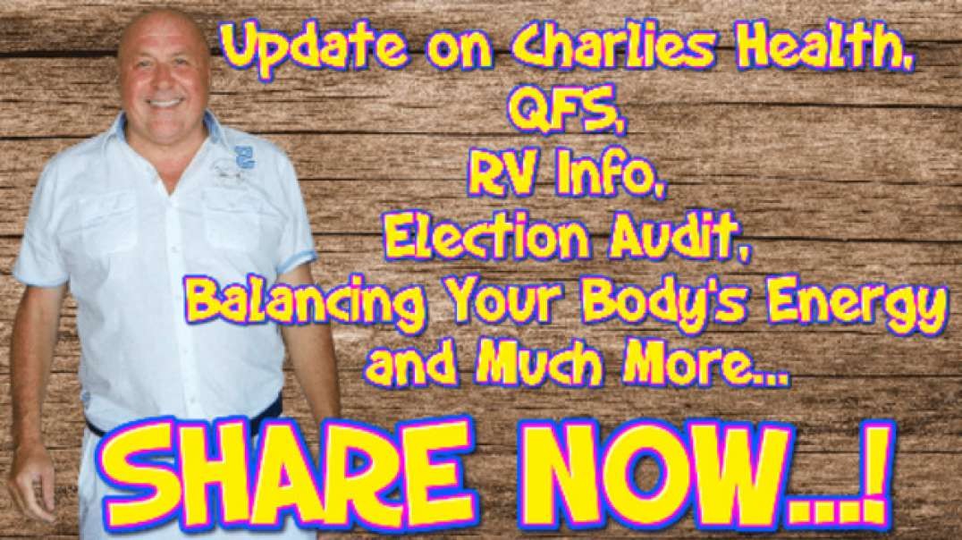 UPDATE ON CHARLIES HEALTH, QFS, RV INFO, ELECTION AUDIT, BALANCING YOUR BODY’S ENERGY AND MUCH MORE…