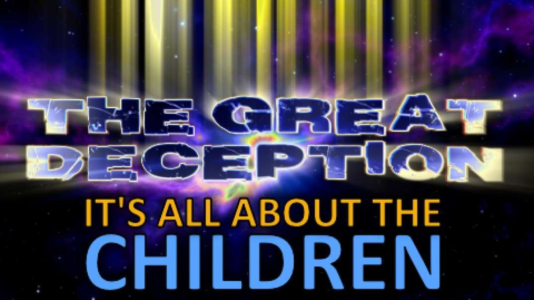 THE GREAT DECEPTION - IT’S ALL ABOUT THE CHILDREN