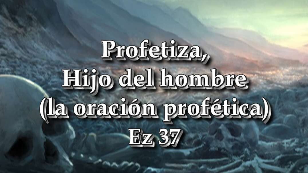 Profetiza, Hijo del hombre (la oración profética) Ez 37