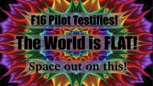 Cujo F16 pilot-Now retired came out to testify the world is FLAT!