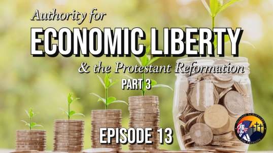 The Authority for Economic Liberty & the Protestant Reformation (Part 3) -  Episode 13