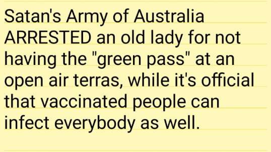 Satan's Army of Australia ARRESTED an old lady on an open terras because she didn't have the "green pass", while it's official that vaccinated people are CARRIERS of