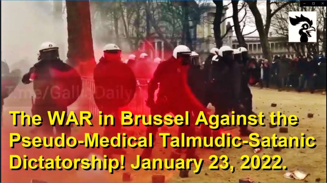 January 23, 2022. The WAR in Brussel Against the Pseudo-Medical Satanic Talmudics, and Their Criminal  Dictatorship Over Us! January 23, 2022.  We, The People, Want the HEADS of Our Killers O