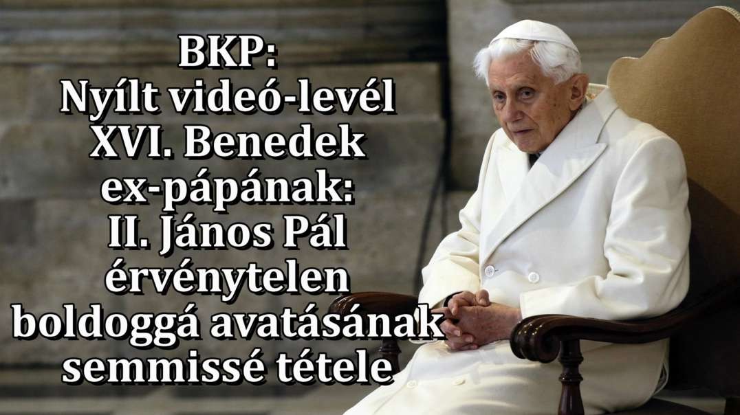 BKP: Nyílt videó-levél XVI. Benedek ex-pápának: II. János Pál érvénytelen boldoggá avatásának semmissé tétele