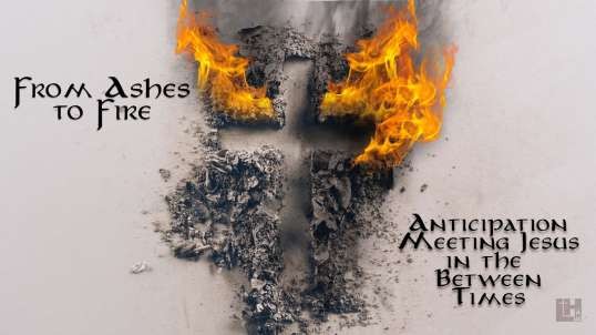 Ashes to Fire Part 3: Anticipation Meeting Jesus in the Between Times