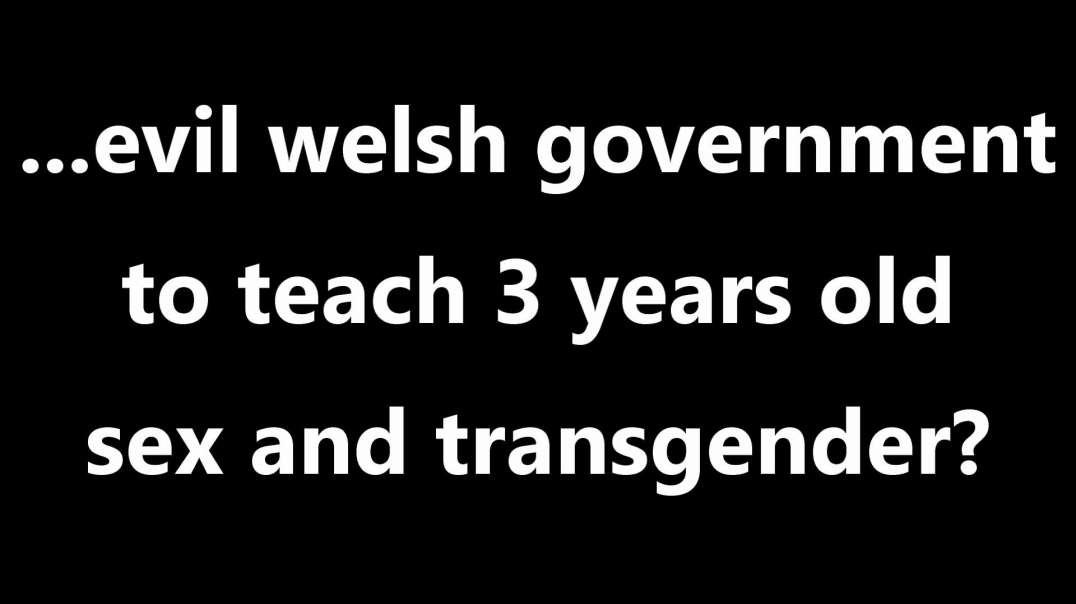...evil welsh government to teach 3 years old sex and transgender.mp4