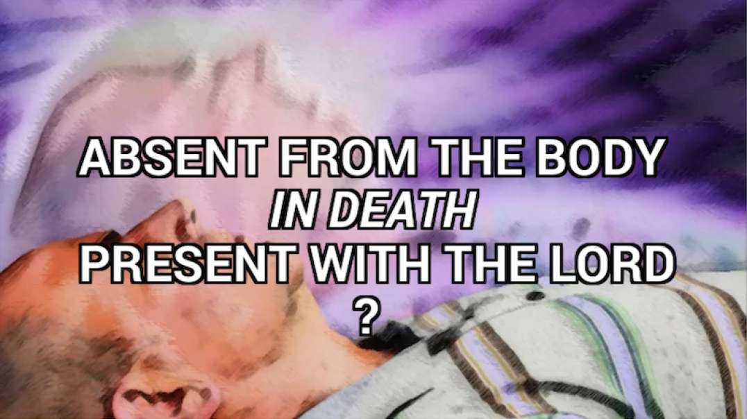 ABSENT FROM THE BODY, IN DEATH, PRESENT WITH THE LORD?