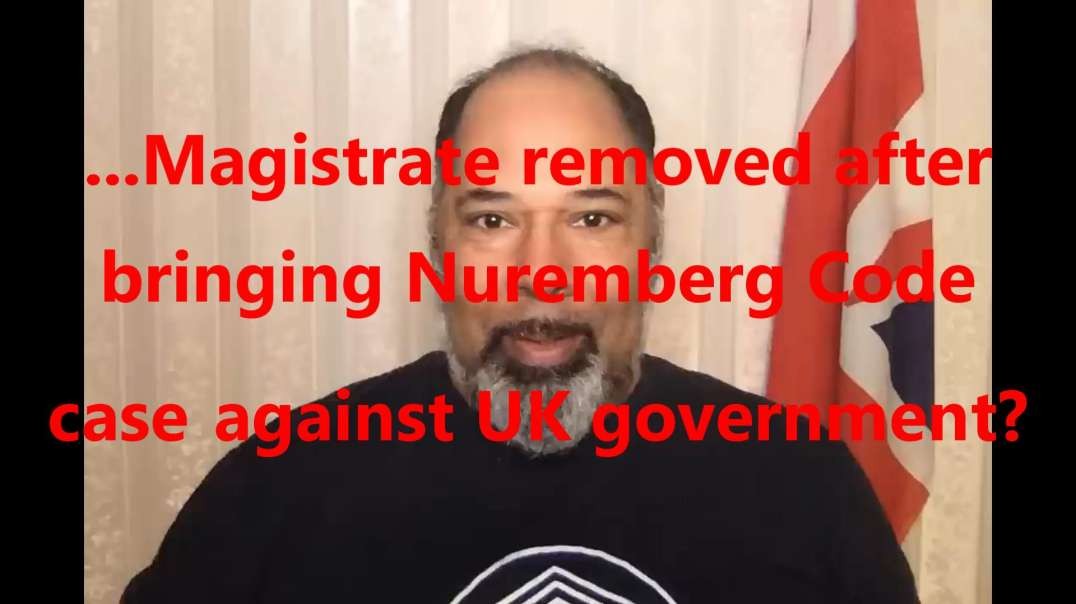 ...Magistrate removed after bringing Nuremberg Code case against UK government?