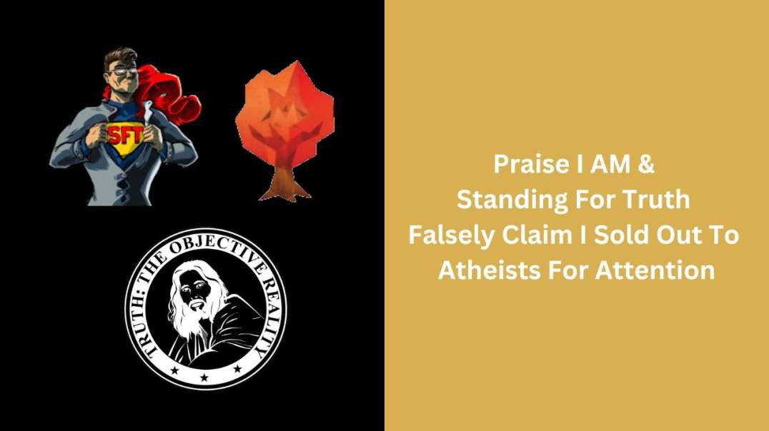 Praise I AM &  Standing For Truth  Falsely Claim I Sold Out To  Atheists For Attention