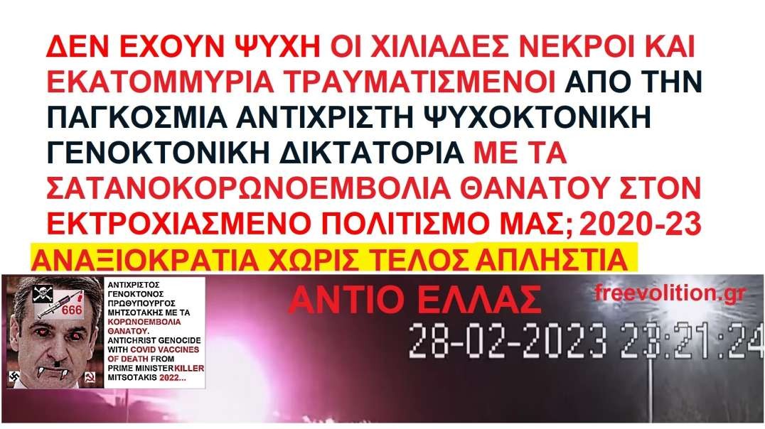 ΔΕΝ ΕΧΟΥΝ ΨΥΧΗ ΟΙ ΔΕΚΑΔΕΣ ΧΙΛΙΑΔΕΣ ΝΕΚΡΟΙ ΚΑΙ ΕΚΑΤΟΜΜΥΡΙΑ ΤΡΑΥΜΑΤΙΣΜΕΝΟΙ ΑΠΟ ΤΗΝ ΠΑΓΚΟΣΜΙΑ ΑΝΤΙΧΡΙΣΤΗ ΨΥΧΟΚΤΟΝΙΚΗ ΓΕΝΟΚΤΟΝΙΚΗ ΔΙΚΤΑΤΟΡΙΑ ΜΕ ΤΑ ΣΑΤΑΝΟΚΟΡΩΝΟΕΜΒΟΛΙΑ ΘΑΝΑΤΟΥ;...