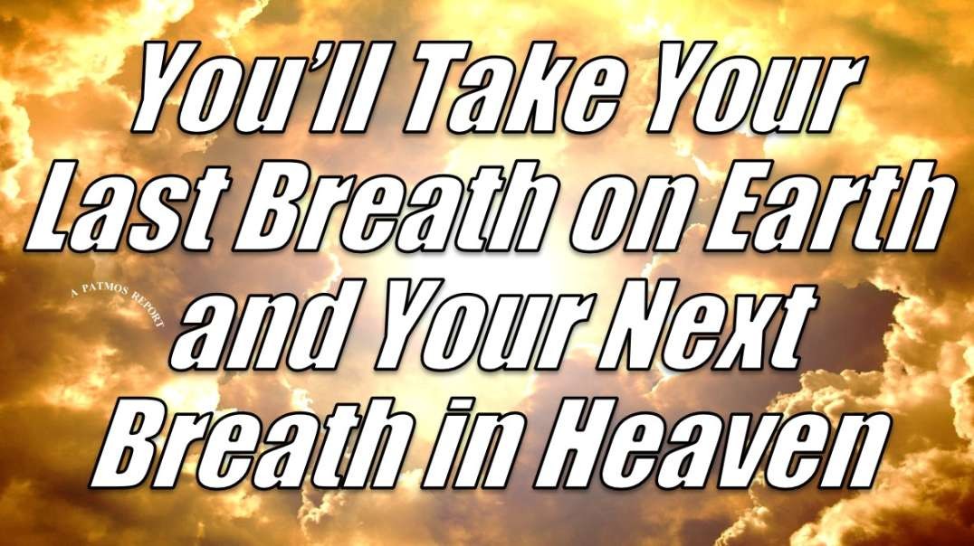 YOU'LL TAKE YOUR LAST BREATH ON EARTH AND YOUR NEXT BREATH IN HEAVEN