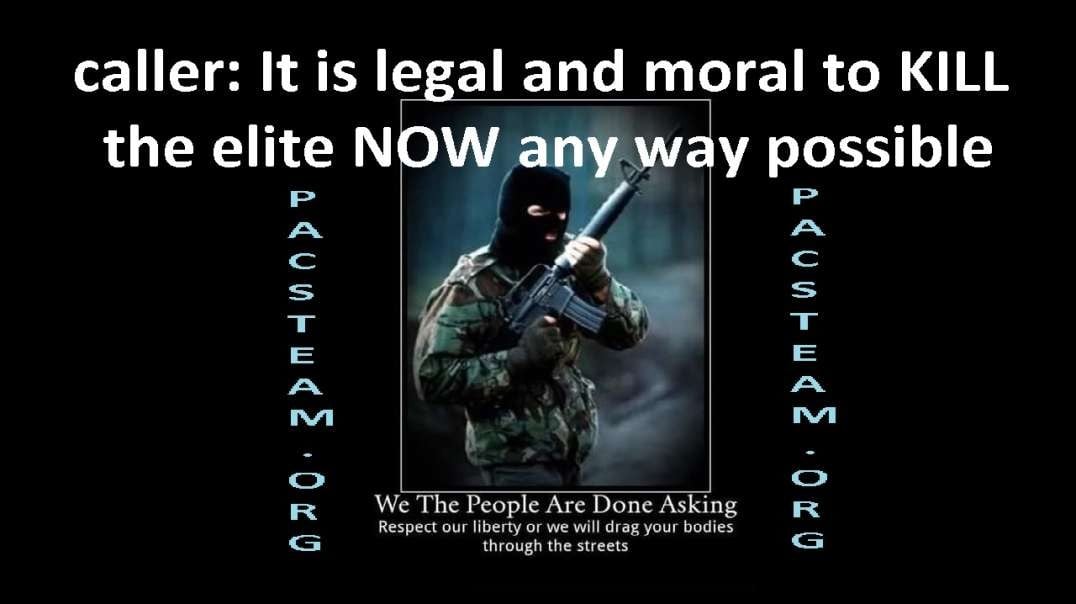 caller: It is legal and moral to KILL the elite NOW any way possible
