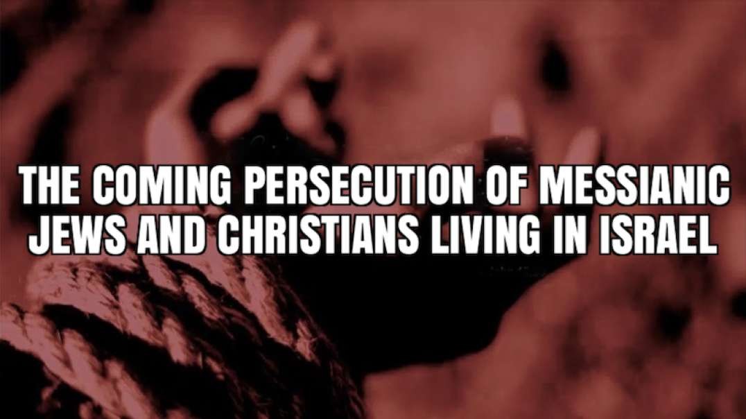 THE COMING PERSECUTION OF MESSIANIC JEWS AND CHRISTIANS LIVING IN ISRAEL.mp4