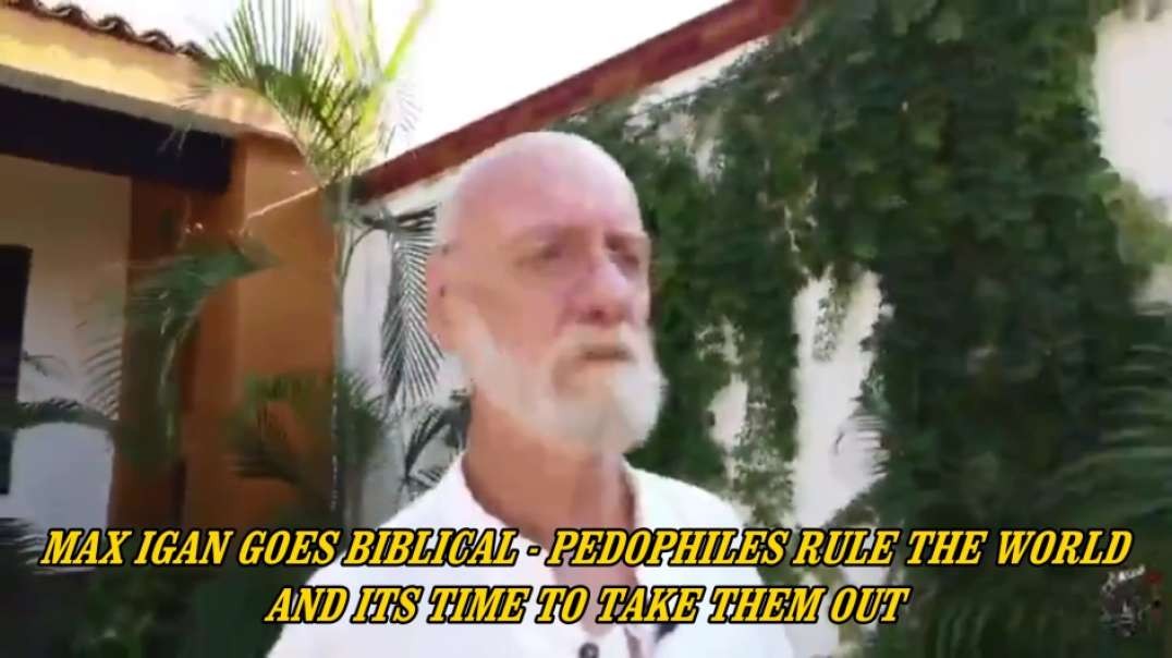 MAX IGAN GOES BIBLICAL - PEDOPHILES RULE THE WORLD - AND ITS TIME TO TAKE THEM OUT