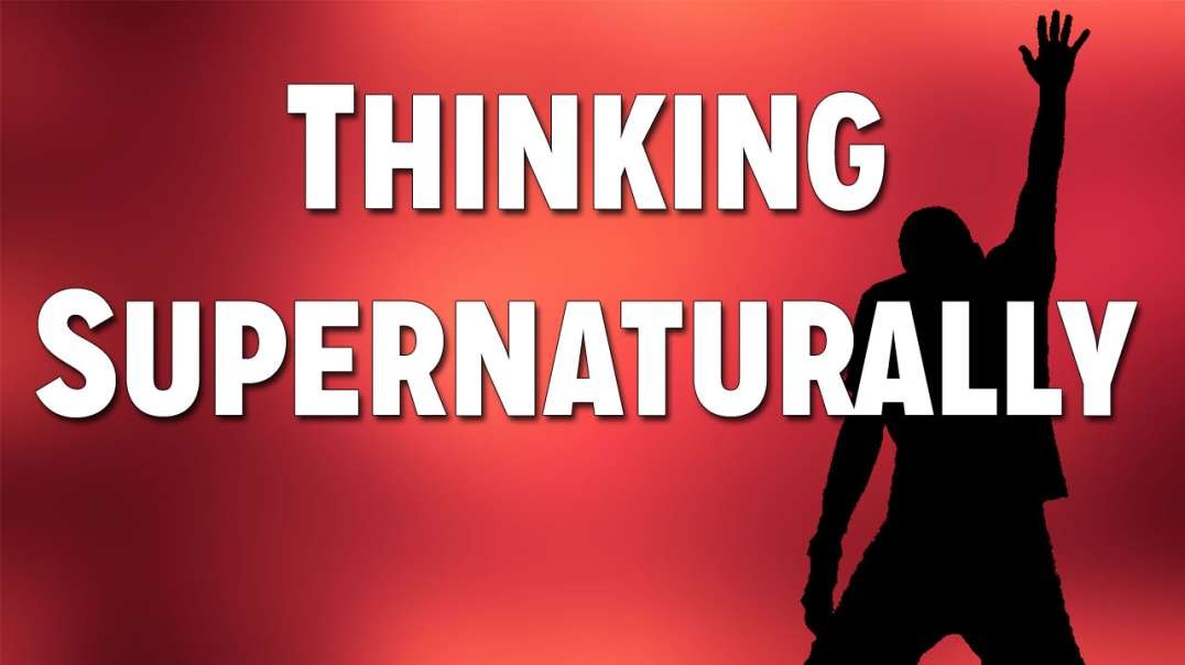 Operating in the Spirit Realm Part 13: Thinking Supernaturally