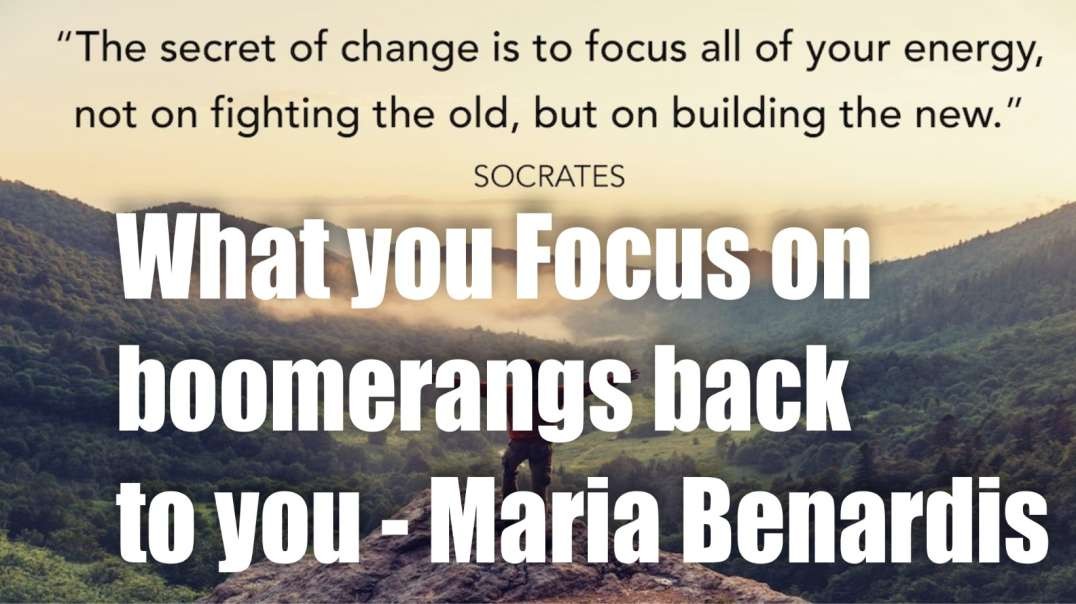 What you Focus on Boomerangs back to YOU! Focus on the NEW! – Maria Benardis