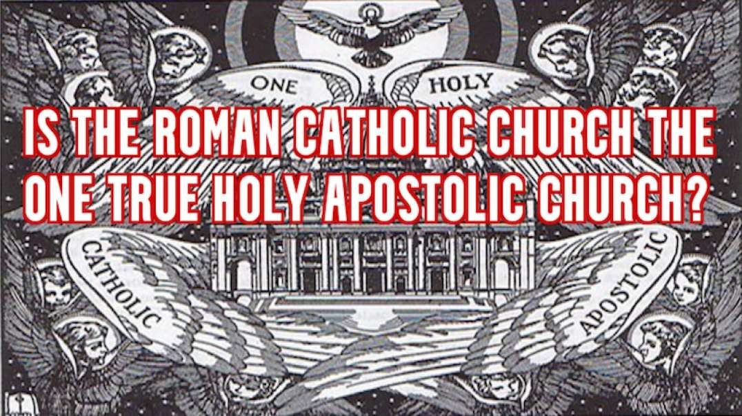 IS THE ROMAN CATHOLIC CHURCH THE ONE TRUE HOLY APOSTOLIC CHURCH?