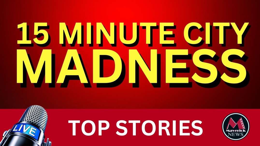 15 Minute City Madness : Plus Today's Top News ( Maverick News )