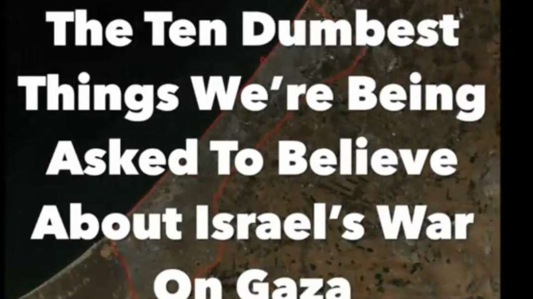 Israel Gaza War The Ten Dumbest Things We’re Being Asked To Believe About The War on Gaza.mp4