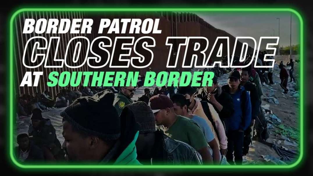VIDEO- Border Patrol Closes Southern Border To Trade To Facilitate Illegal Alien Invasion