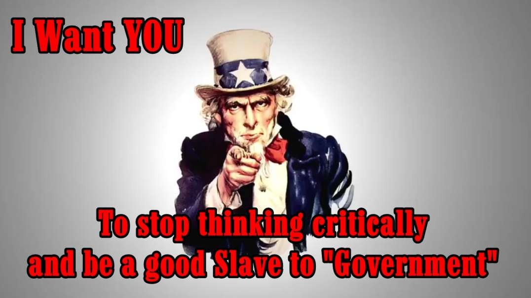 I WANT YOU TO STOP THINKING CRITICALLY AND BE A GOOD SLAVE TO "GOVERNMENT"