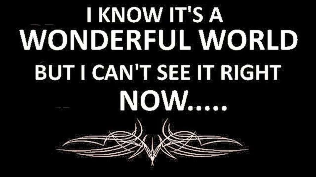 I KNOW IT'S A WONDERFUL WORLD, BUT I CAN'T SEE IT RIGHT NOW.....