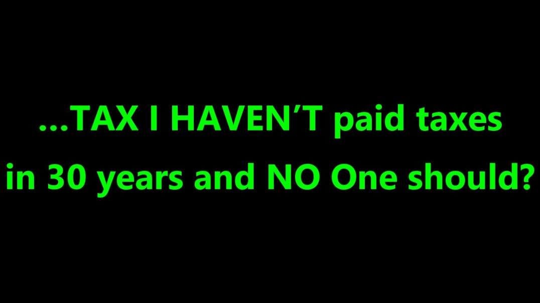…TAX I HAVEN’T paid taxes in 30 years and NO One should?