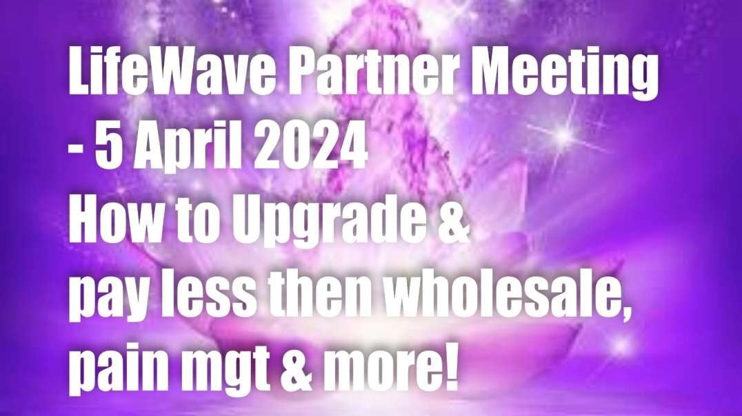 LifeWave Partner Meeting 5 April 2024 – How to Upgrade & pay less then wholesale, Pain mgt and more!