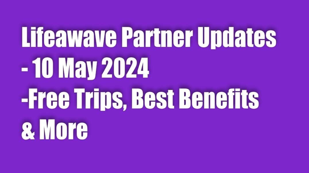 Lifeawave Partner Updates  - 10 May 2024 -Free Trips, Best Benefits, The Path To Wealth & More