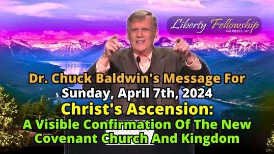 Christ's Ascension: A Visible Confirmation Of The New Covenant Church And Kingdom - By Pastor, Dr. Chuck Baldwin, Sunday, April 7th, 2024