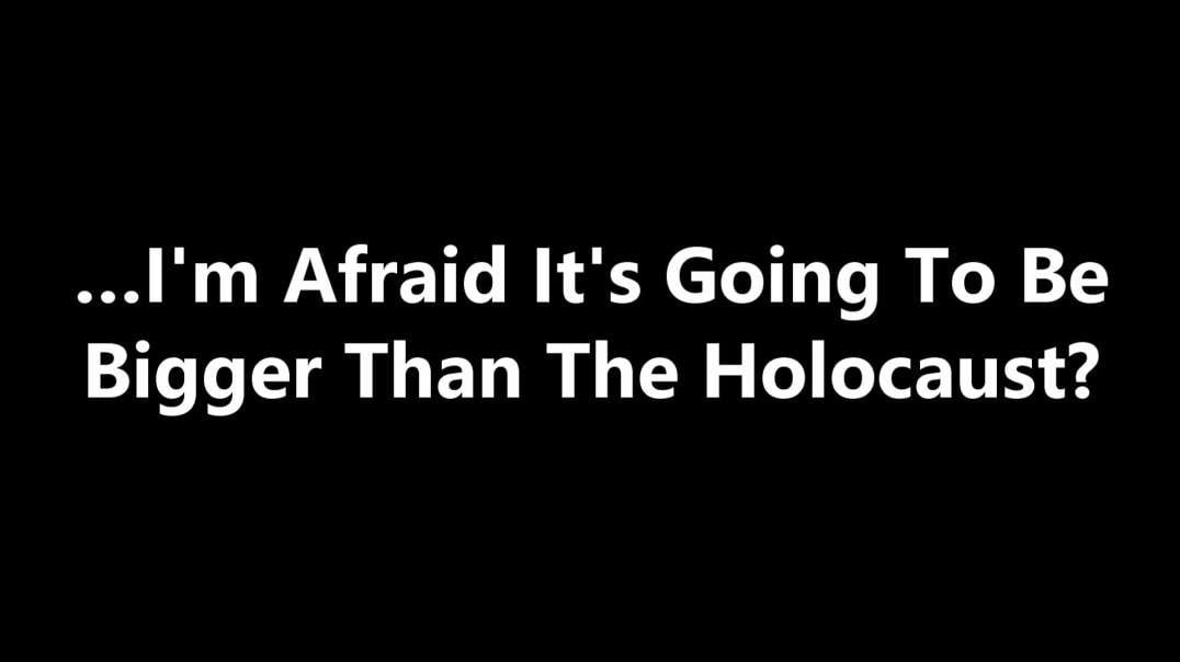 …I'm Afraid It's Going To Be Bigger Than The Holocaust