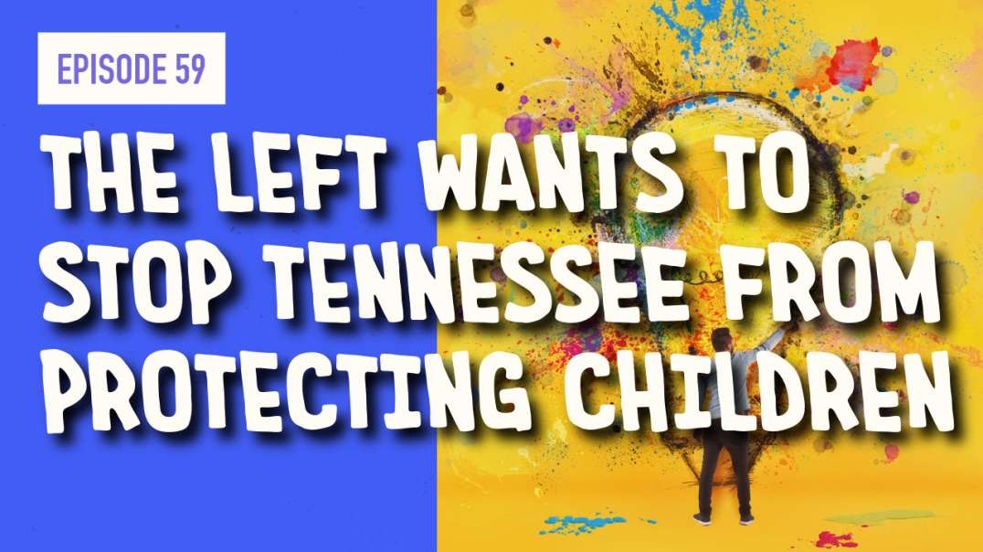EPISODE 59: THE LEFT WANTS TO STOP TENNESSEE FROM PROTECTING CHILDREN