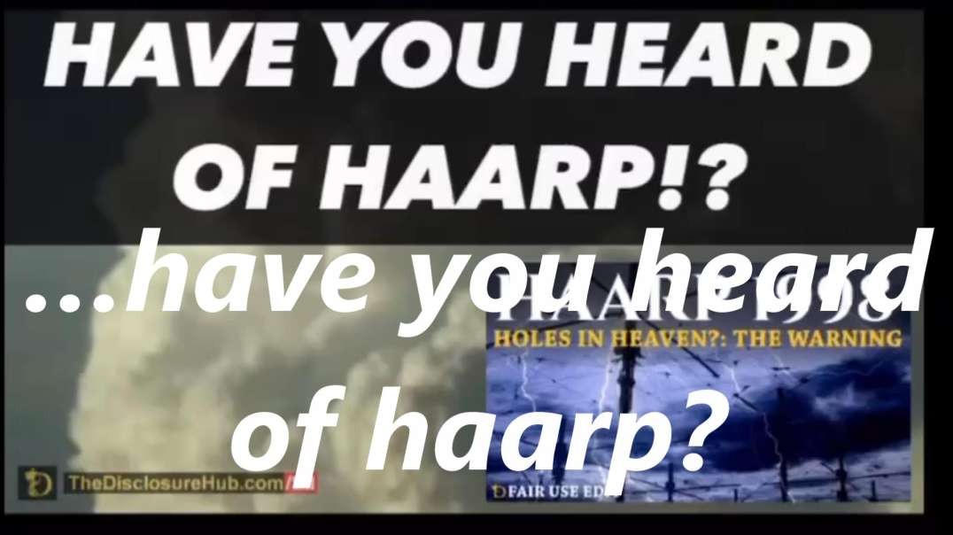 …have you heard of haarp?