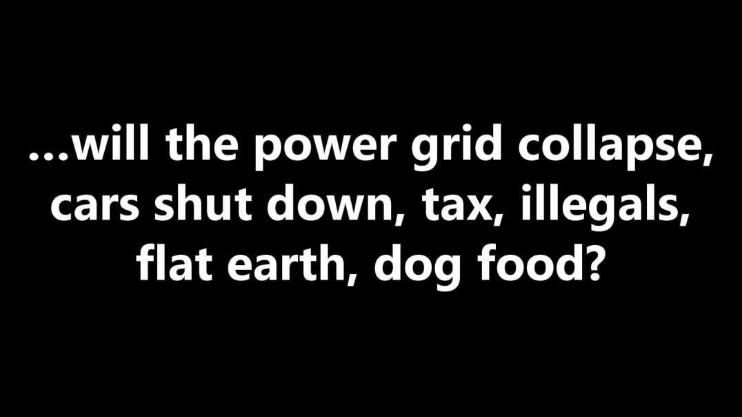 …will the power grid collapse, cars shut down, tax, illegals, flat earth, dog food?