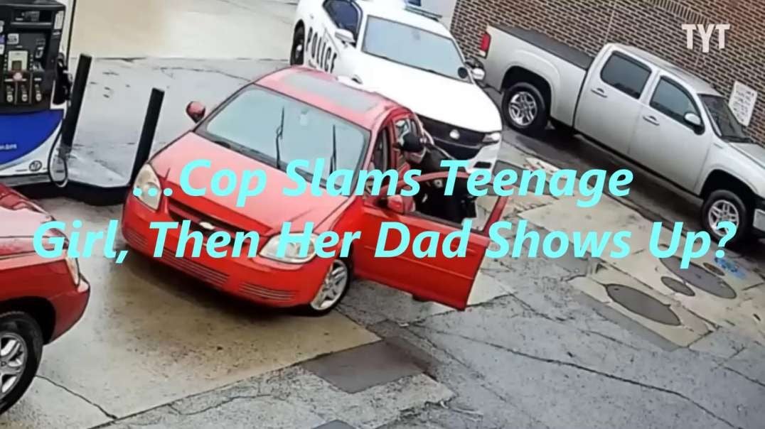 …Cop Slams Teenage Girl, Then Her Dad Shows Up?
