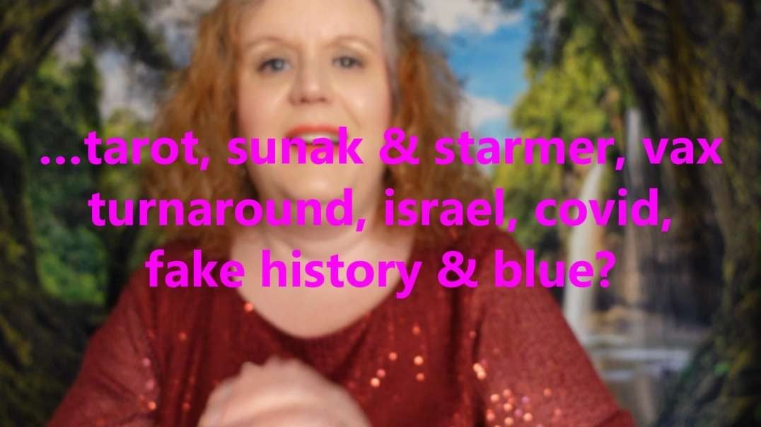 …tarot, sunak & starmer, vax turnaround, israel, covid, fake history & blue?