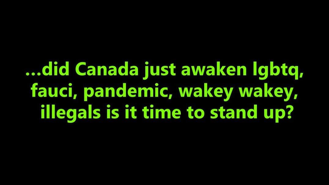 …did Canada just awaken lgbtq, fauci, pandemic, wakey wakey, illegals is it time to stand up?