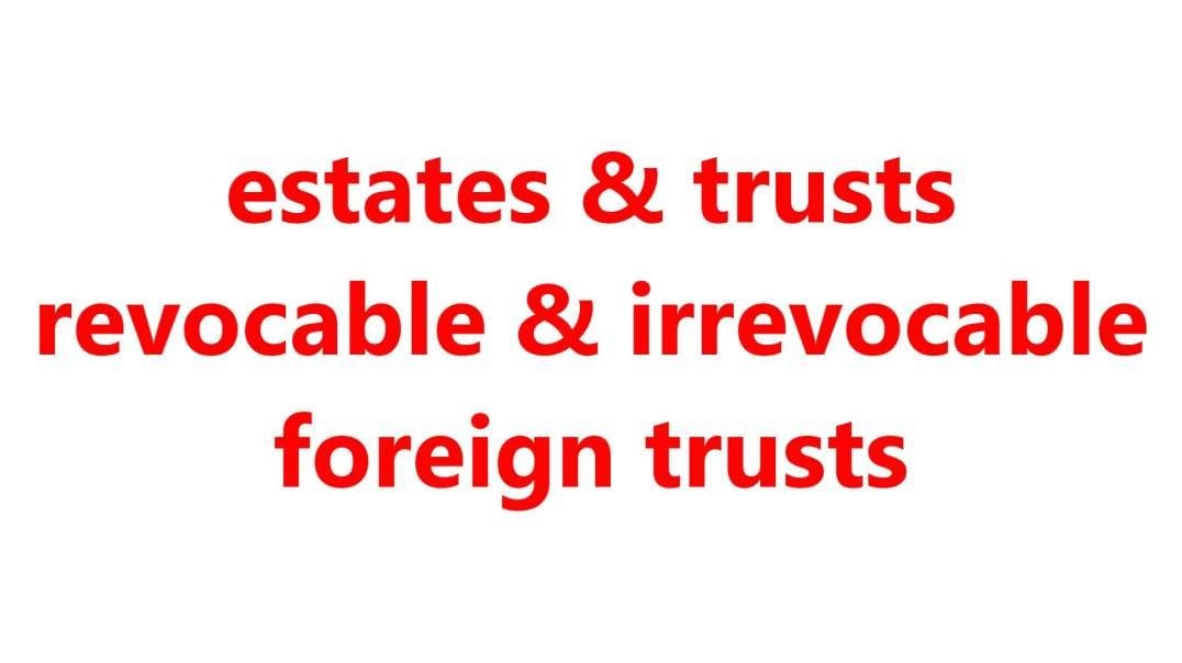 ...estates & trusts revocable & irrevocable foreign trusts?