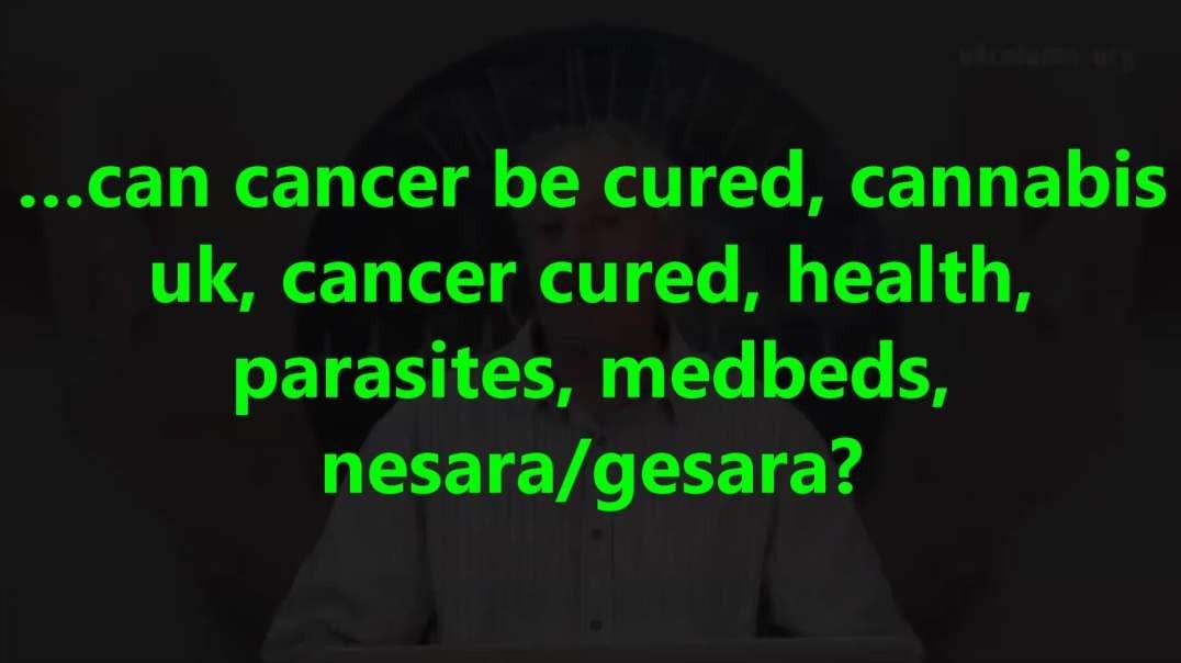 …can cancer be cured, cannabis uk, cancer cured, health, parasites, medbeds, nesara gesara.mp4