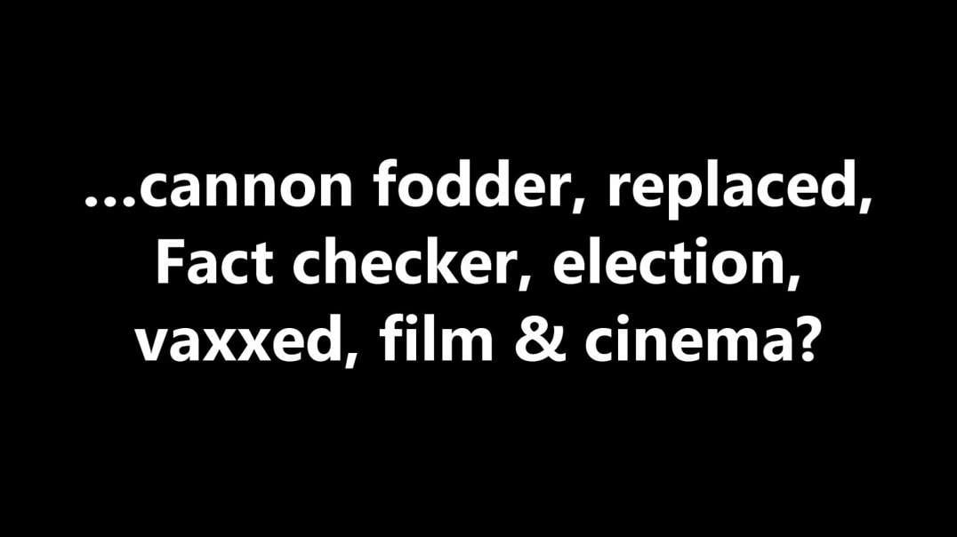 …cannon fodder, replaced, Fact checker, election, vaxxed, film & cinema?