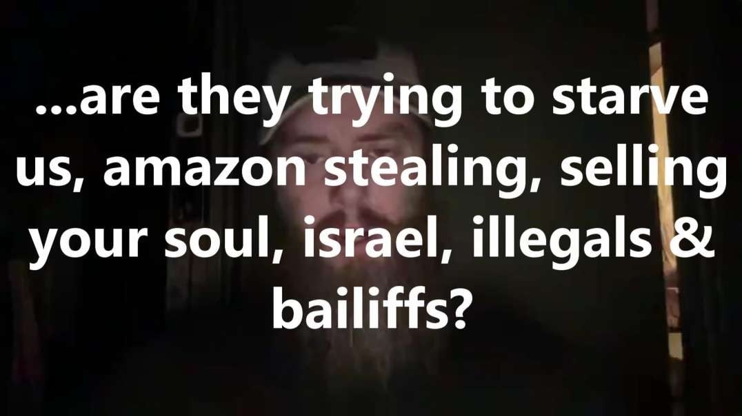 ...are they trying to starve us, amazon stealing, selling your soul, israel, illegals & bailiffs?