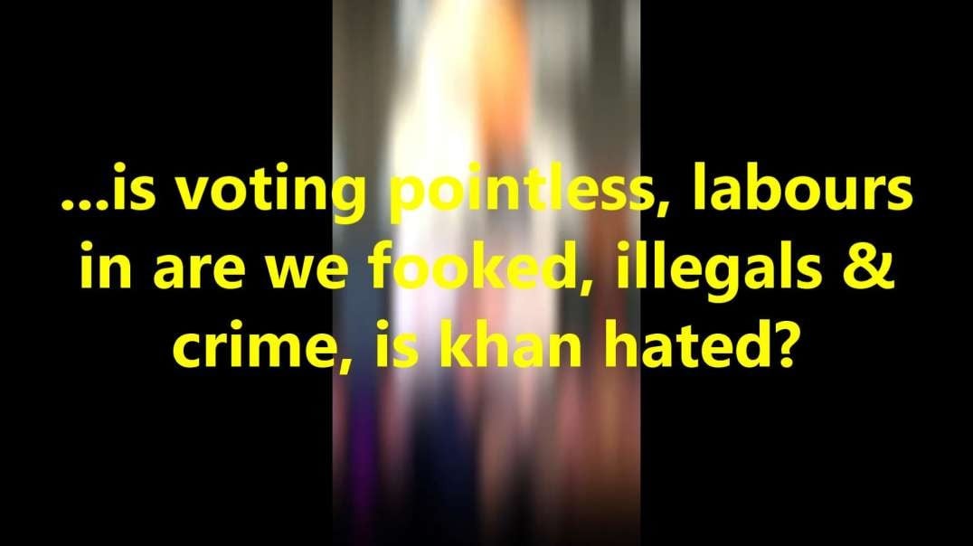 ...is voting pointless, labours in are we fooked, illegals & crime, is khan hated?