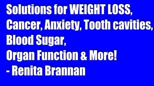 Solutions for WEIGHT LOSS, Cancer, Anxiety, Tooth cavities, Blood Sugar, Organ Function & More! - Renita Brannan